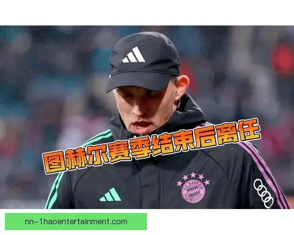 图赫尔赛季末离开拜仁揭示管理层内讧与球队未来方向的不确定性